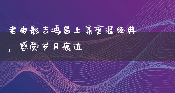 老电影吉鸿昌上集重温经典，感受岁月痕迹