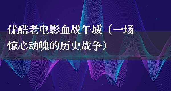 优酷老电影血战午城（一场惊心动魄的历史战争）