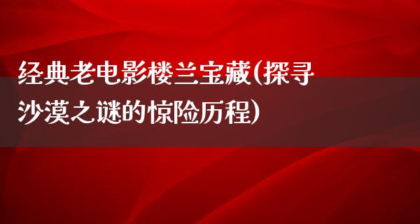 经典老电影楼兰宝藏(探寻沙漠之谜的惊险历程)