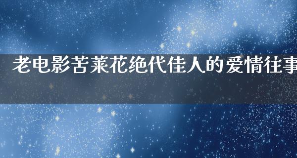 老电影苦莱花绝代佳人的爱情往事