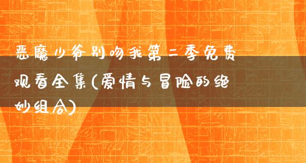 恶魔少爷别吻我第二季免费观看全集(爱情与冒险的绝妙组合)