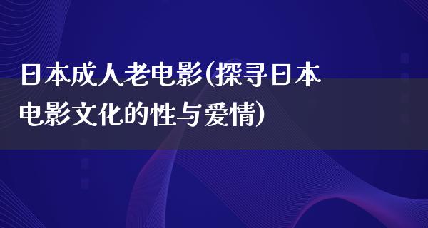 日本成人老电影(探寻日本电影文化的性与爱情)