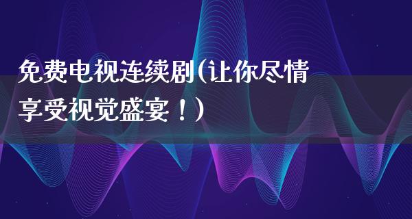 免费电视连续剧(让你尽情享受视觉盛宴！)