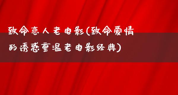 致命恋人老电影(致命爱情的诱惑重温老电影经典)