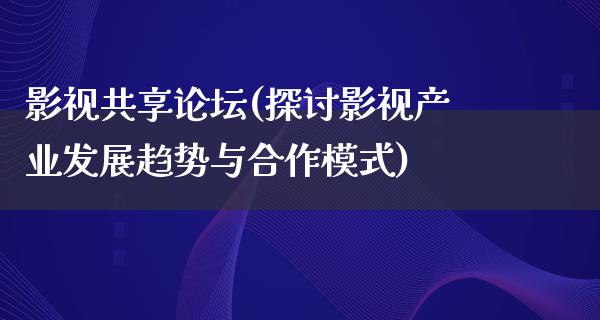 影视共享论坛(探讨影视产业发展趋势与合作模式)