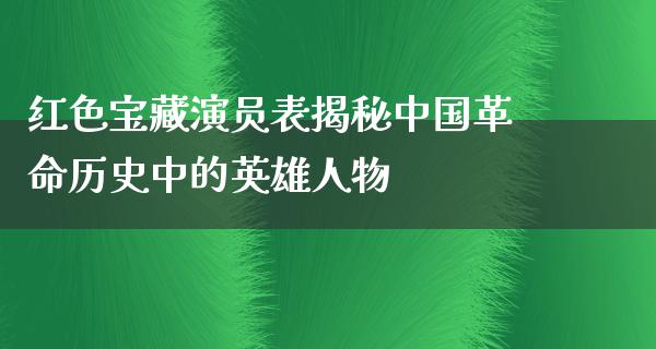 红色宝藏演员表揭秘中国**历史中的英雄人物