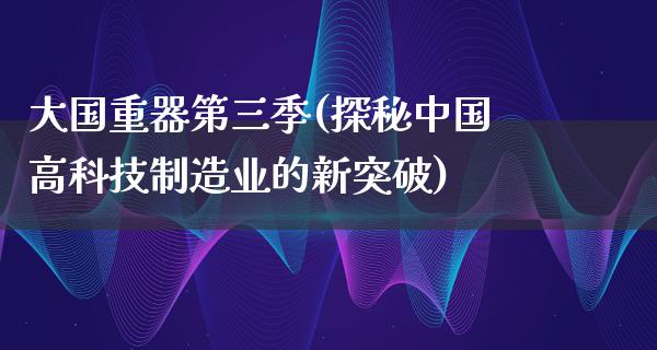 大国重器第三季(探秘中国高科技制造业的新突破)