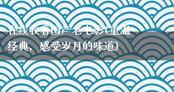 在线收看国产老电影(重温经典，感受岁月的味道)