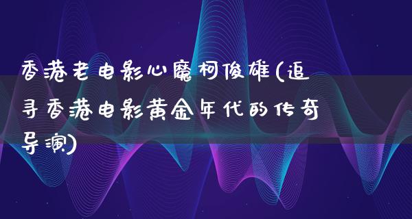 香港老电影心魔柯俊雄(追寻香港电影黄金年代的传奇导演)