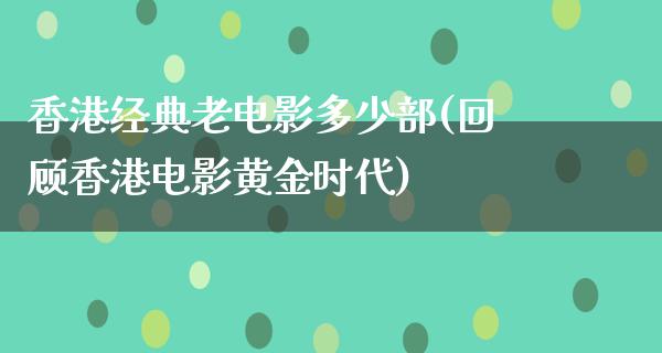 香港经典老电影多少部(回顾香港电影黄金时代)