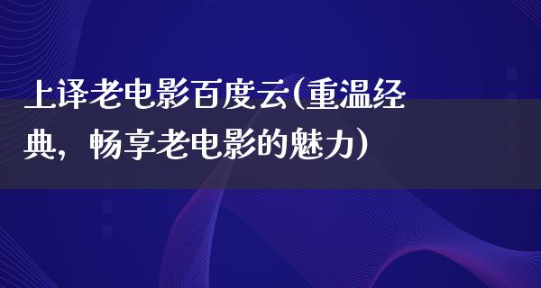 上译老电影百度云(重温经典，畅享老电影的魅力)