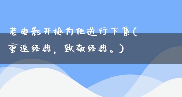 老电影开枪为他送行下集(重返经典，致敬经典。)