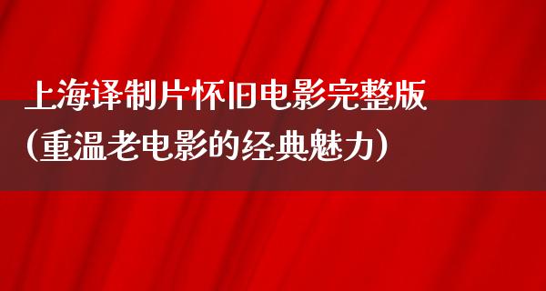 上海译制片怀旧电影完整版(重温老电影的经典魅力)