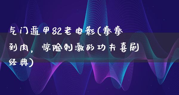 气门遁甲82老电影(拳拳到肉，惊险刺激的功夫喜剧经典)