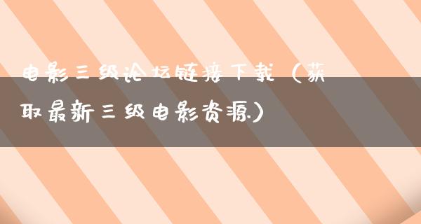 电影三级论坛链接下载（获取最新三级电影资源）