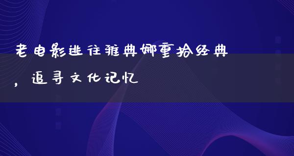 老电影逃往雅典娜重拾经典，追寻文化记忆