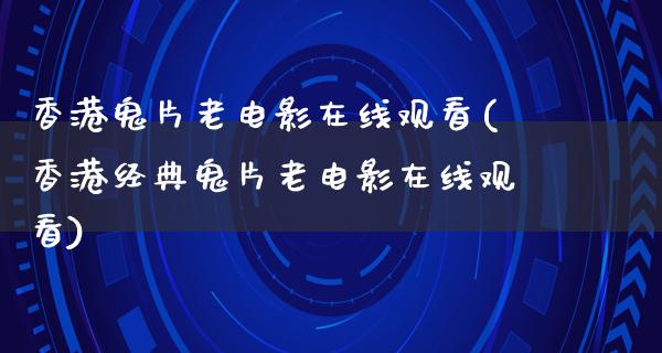 香港鬼片老电影在线观看(香港经典鬼片老电影在线观看)