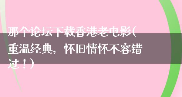 那个论坛下载香港老电影(重温经典，怀旧情怀不容错过！)