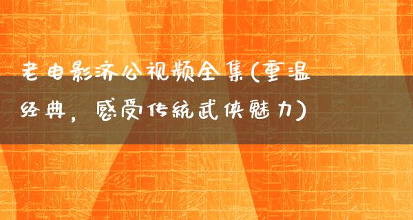 老电影济公视频全集(重温经典，感受传统武侠魅力)