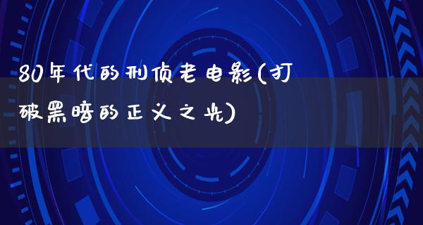 80年代的刑侦老电影(打破黑暗的正义之光)