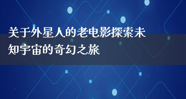 关于外星人的老电影探索未知宇宙的奇幻之旅