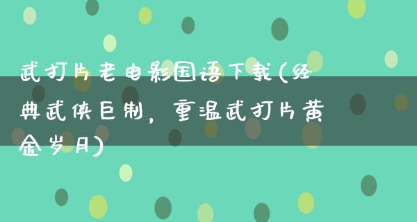 武打片老电影国语下载(经典武侠巨制，重温武打片黄金岁月)