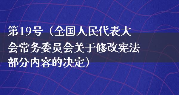 第19号（全国******常务委员会关于修改宪法部分内容的决定）