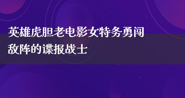 英雄虎胆老电影女特务勇闯敌阵的谍报战士