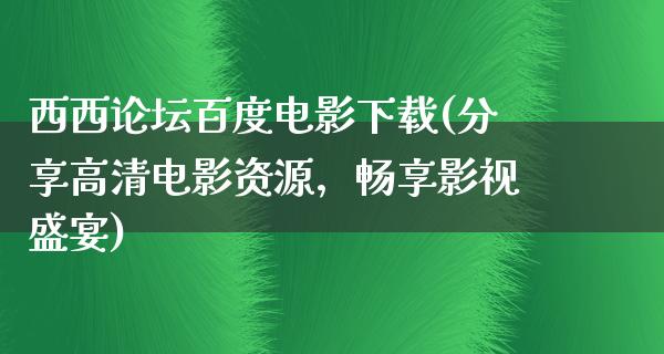 西西论坛百度电影下载(分享高清电影资源，畅享影视盛宴)