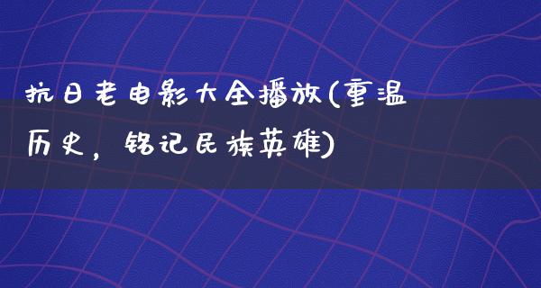 抗日老电影大全播放(重温历史，铭记民族英雄)