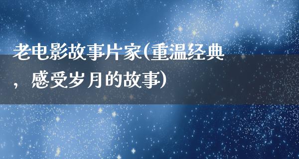 老电影故事片家(重温经典，感受岁月的故事)