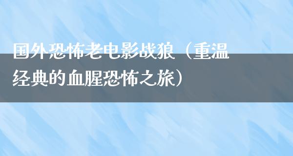 国外恐怖老电影战狼（重温经典的血腥恐怖之旅）