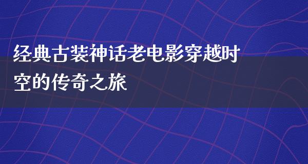 经典古装神话老电影穿越时空的传奇之旅