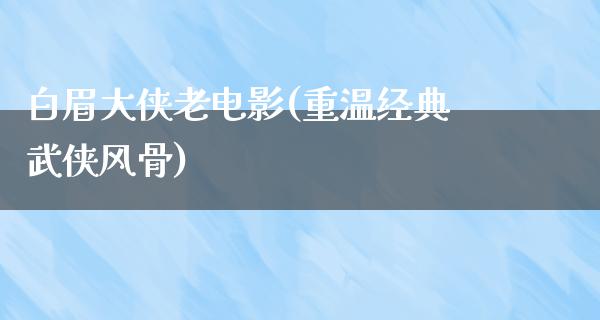 白眉大侠老电影(重温经典武侠风骨)