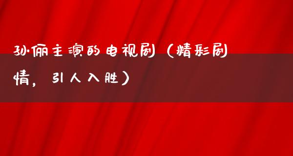 孙俪主演的电视剧（精彩剧情，引人入胜）