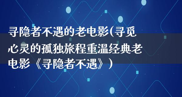 寻隐者不遇的老电影(寻觅心灵的孤独旅程重温经典老电影《寻隐者不遇》)