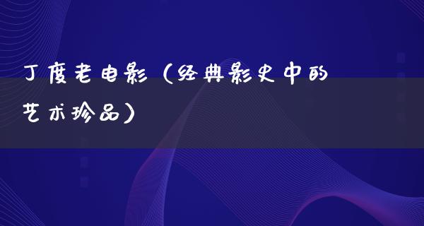 丁度老电影（经典影史中的艺术珍品）