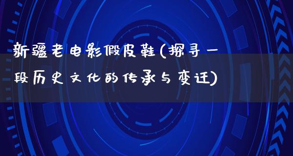 新疆老电影假皮鞋(探寻一段历史文化的传承与变迁)