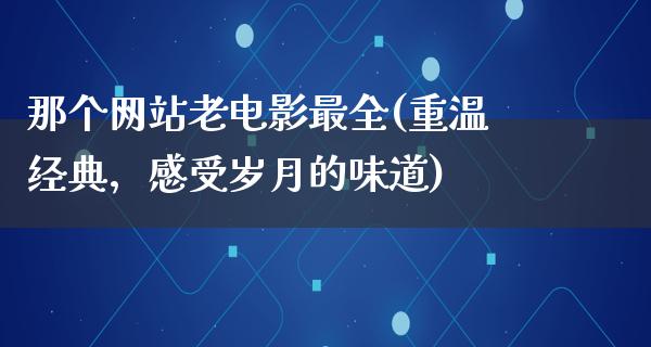 那个网站老电影最全(重温经典，感受岁月的味道)