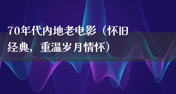 70年代内地老电影（怀旧经典，重温岁月情怀）