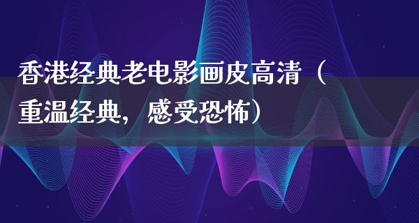 香港经典老电影画皮高清（重温经典，感受恐怖）