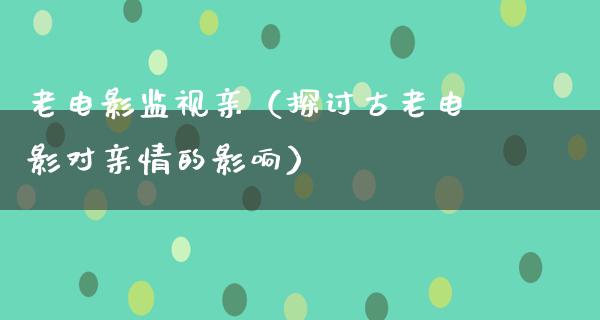 老电影监视亲（探讨古老电影对亲情的影响）