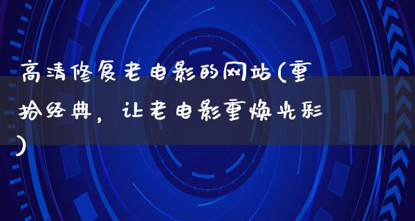 高清修复老电影的网站(重拾经典，让老电影重焕光彩)