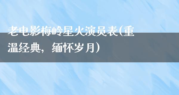 老电影梅岭星火演员表(重温经典，缅怀岁月)