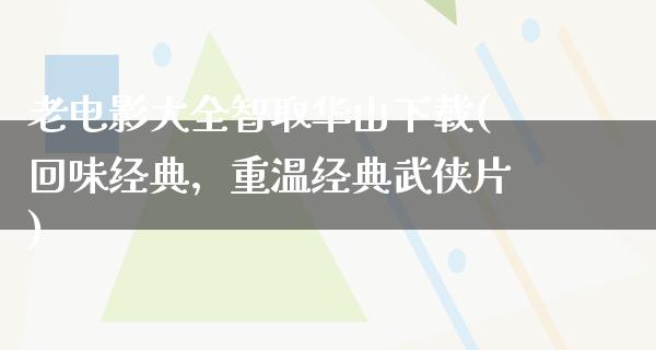 老电影大全智取华山下载(回味经典，重温经典武侠片)