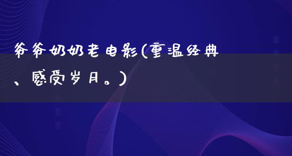 爷爷奶奶老电影(重温经典、感受岁月。)