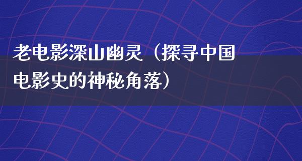 老电影深山幽灵（探寻中国电影史的神秘角落）