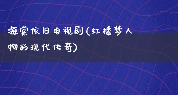 海棠依旧电视剧(红楼梦人物的现代传奇)