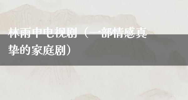 林雨申电视剧（一部情感真挚的家庭剧）