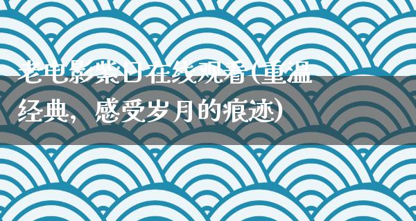 老电影紫日在线观看(重温经典，感受岁月的痕迹)